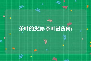 茶叶的货源(茶叶进货网)