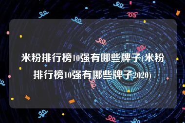 米粉排行榜10强有哪些牌子(米粉排行榜10强有哪些牌子2020)