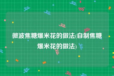 微波焦糖爆米花的做法(自制焦糖爆米花的做法)