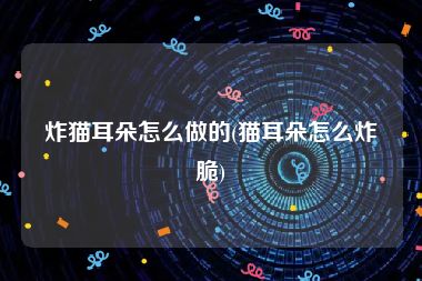 炸猫耳朵怎么做的(猫耳朵怎么炸脆)