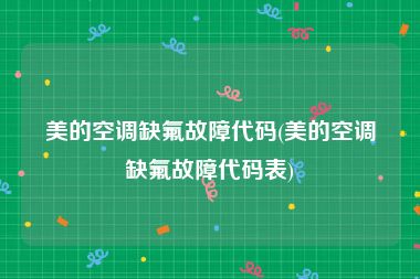 美的空调缺氟故障代码(美的空调缺氟故障代码表)