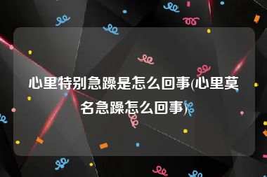 心里特别急躁是怎么回事(心里莫名急躁怎么回事)