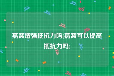 燕窝增强抵抗力吗(燕窝可以提高抵抗力吗)