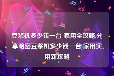 豆浆机多少钱一台 家用全攻略,分享哈密豆浆机多少钱一台 家用实用新攻略