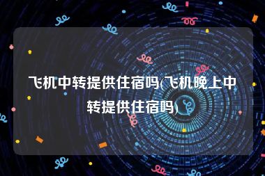 飞机中转提供住宿吗(飞机晚上中转提供住宿吗)