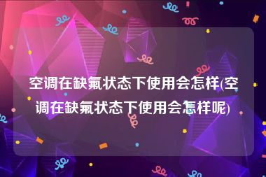 空调在缺氟状态下使用会怎样(空调在缺氟状态下使用会怎样呢)