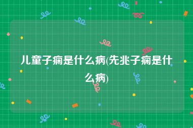 儿童子痫是什么病(先兆子痫是什么病)