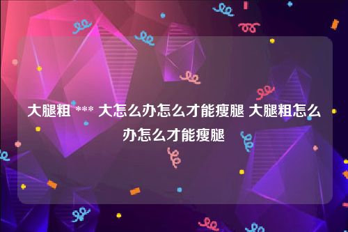 大腿粗 *** 大怎么办怎么才能瘦腿 大腿粗怎么办怎么才能瘦腿