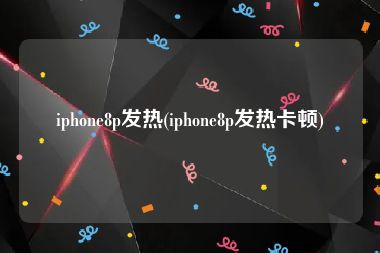 iphone8p发热(iphone8p发热卡顿)