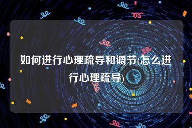 如何进行心理疏导和调节(怎么进行心理疏导)