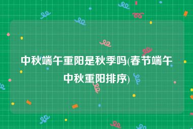 中秋端午重阳是秋季吗(春节端午中秋重阳排序)