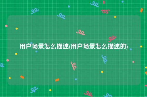 用户场景怎么描述(用户场景怎么描述的)