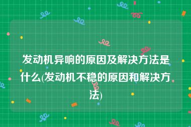 发动机异响的原因及解决方法是什么(发动机不稳的原因和解决方法)