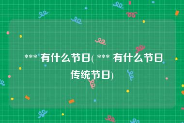  *** 有什么节日( *** 有什么节日传统节日)