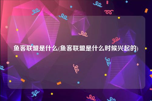 鱼客联盟是什么(鱼客联盟是什么时候兴起的)