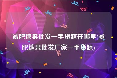 减肥糖果批发一手货源在哪里(减肥糖果批发厂家一手货源)
