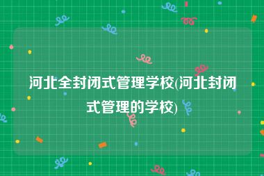 河北全封闭式管理学校(河北封闭式管理的学校)