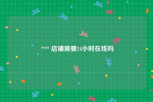  *** 店铺需要24小时在线吗