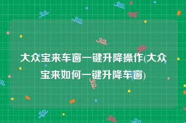 大众宝来车窗一键升降操作(大众宝来如何一键升降车窗)