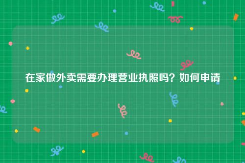 在家做外卖需要办理营业执照吗？如何申请