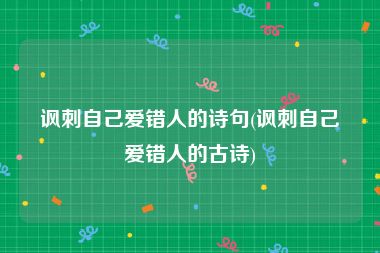 讽刺自己爱错人的诗句(讽刺自己爱错人的古诗)