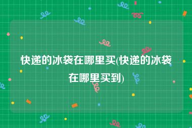 快递的冰袋在哪里买(快递的冰袋在哪里买到)
