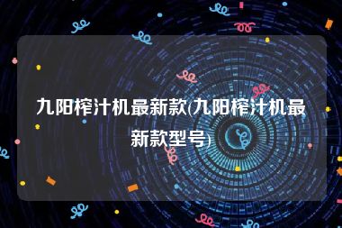 九阳榨汁机最新款(九阳榨汁机最新款型号)