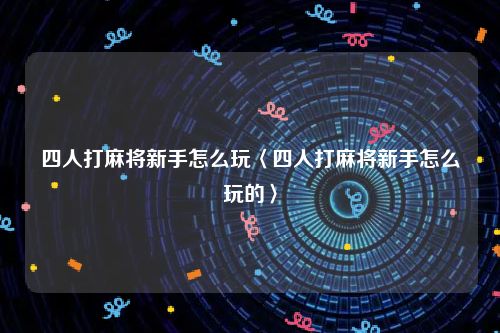 四人打麻将新手怎么玩〈四人打麻将新手怎么玩的〉