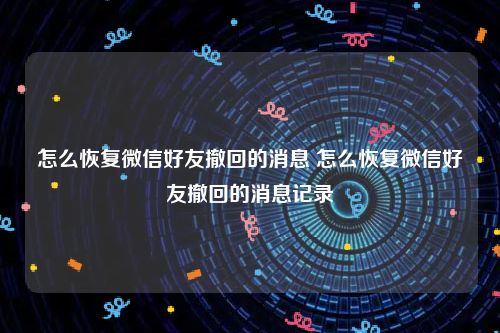 怎么恢复微信好友撤回的消息 怎么恢复微信好友撤回的消息记录