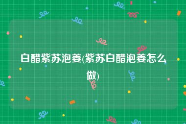 白醋紫苏泡姜(紫苏白醋泡姜怎么做)