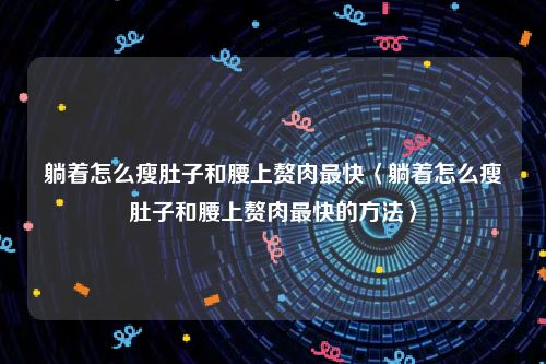 躺着怎么瘦肚子和腰上赘肉最快〈躺着怎么瘦肚子和腰上赘肉最快的方法〉