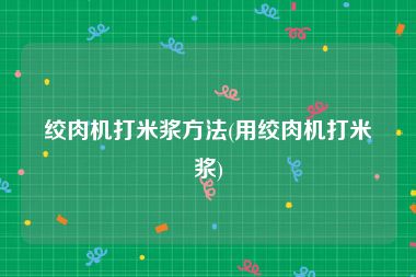 绞肉机打米浆方法(用绞肉机打米浆)