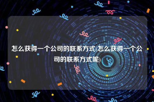 怎么获得一个公司的联系方式(怎么获得一个公司的联系方式呢)