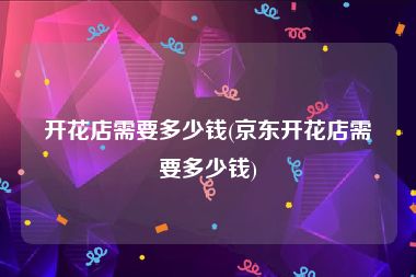 开花店需要多少钱(京东开花店需要多少钱)