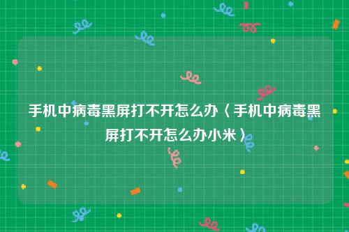 手机中病毒黑屏打不开怎么办〈手机中病毒黑屏打不开怎么办小米〉