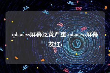 iphonexs屏幕泛黄严重(iphonexs屏幕发红)