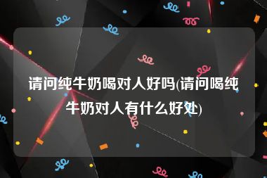 请问纯牛奶喝对人好吗(请问喝纯牛奶对人有什么好处)