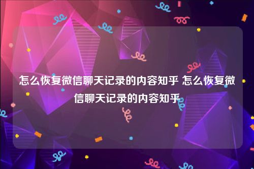 怎么恢复微信聊天记录的内容知乎 怎么恢复微信聊天记录的内容知乎