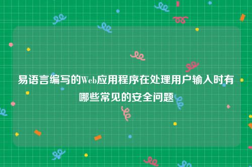 易语言编写的Web应用程序在处理用户输入时有哪些常见的安全问题