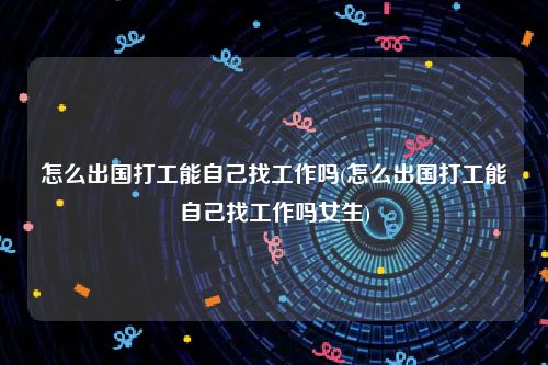 怎么出国打工能自己找工作吗(怎么出国打工能自己找工作吗女生)