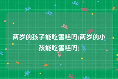 两岁的孩子能吃雪糕吗(两岁的小孩能吃雪糕吗)