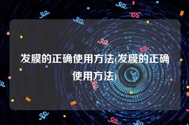 发膜的正确使用方法(发膜的正确使用方法)