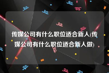 传媒公司有什么职位适合新人(传媒公司有什么职位适合新人做)