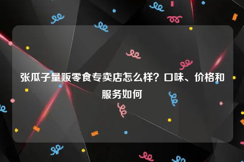 张瓜子量贩零食专卖店怎么样？口味、价格和服务如何