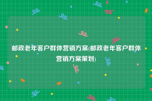 邮政老年客户群体营销方案(邮政老年客户群体营销方案策划)