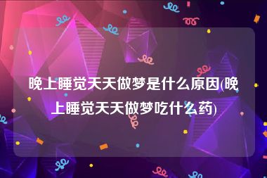 晚上睡觉天天做梦是什么原因(晚上睡觉天天做梦吃什么药)