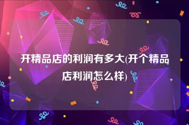 开精品店的利润有多大(开个精品店利润怎么样)