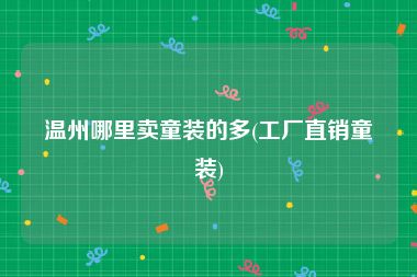 温州哪里卖童装的多(工厂直销童装)