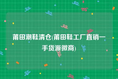 莆田潮鞋清仓(莆田鞋工厂直销一手货源微商)