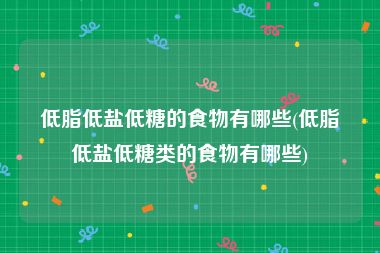 低脂低盐低糖的食物有哪些(低脂低盐低糖类的食物有哪些)